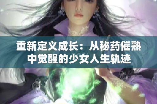 重新定义成长：从秘药催熟中觉醒的少女人生轨迹