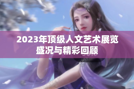 2023年顶级人文艺术展览盛况与精彩回顾