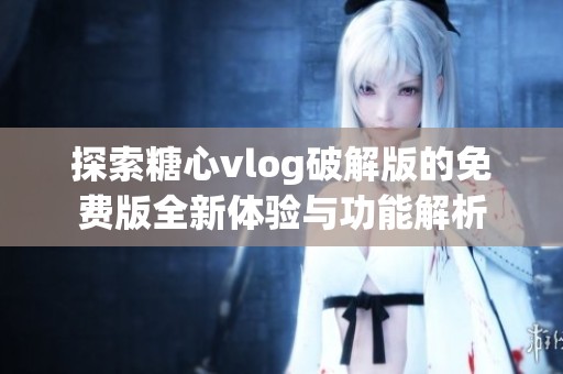探索糖心vlog破解版的免费版全新体验与功能解析