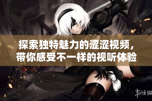 探索独特魅力的涩涩视频，带你感受不一样的视听体验