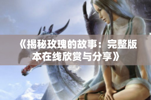 《揭秘玫瑰的故事：完整版本在线欣赏与分享》