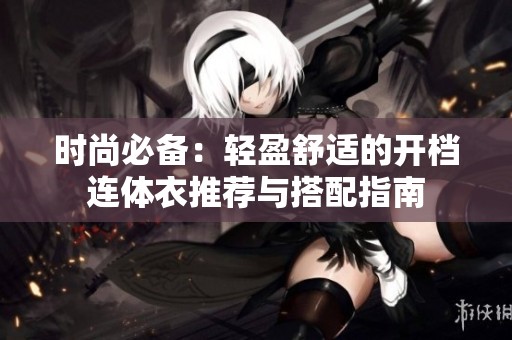 时尚必备：轻盈舒适的开档连体衣推荐与搭配指南