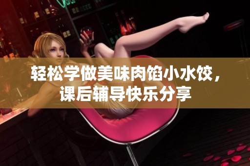 轻松学做美味肉馅小水饺，课后辅导快乐分享