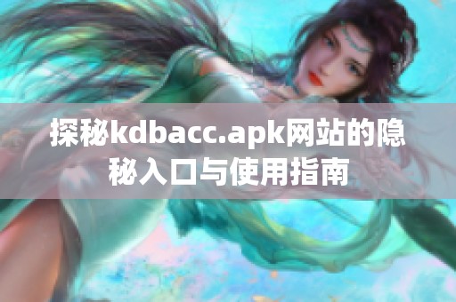 探秘kdbacc.apk网站的隐秘入口与使用指南