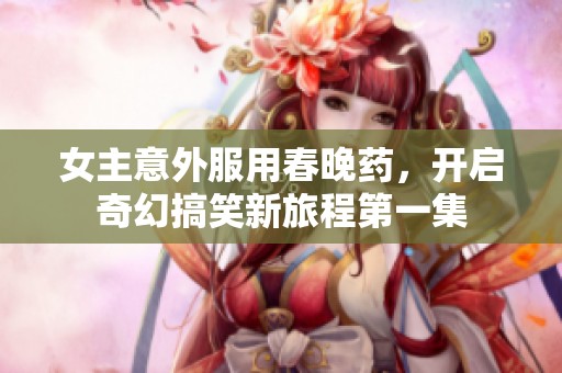 女主意外服用春晚药，开启奇幻搞笑新旅程第一集