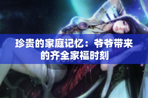 珍贵的家庭记忆：爷爷带来的齐全家福时刻