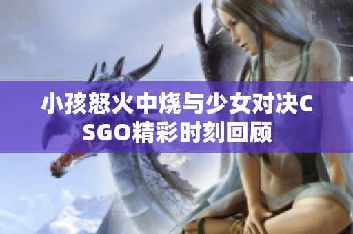 小孩怒火中烧与少女对决CSGO精彩时刻回顾