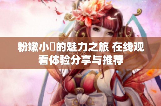 粉嫩小泬的魅力之旅 在线观看体验分享与推荐