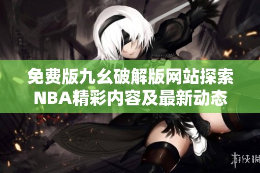 免费版九幺破解版网站探索NBA精彩内容及最新动态