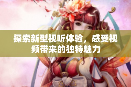 探索新型视听体验，感受视频带来的独特魅力