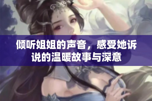 倾听姐姐的声音，感受她诉说的温暖故事与深意