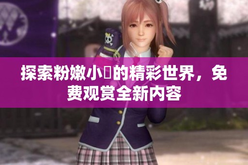 探索粉嫩小泬的精彩世界，免费观赏全新内容