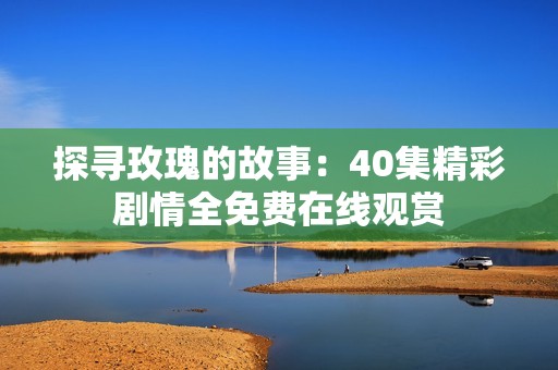 探寻玫瑰的故事：40集精彩剧情全免费在线观赏