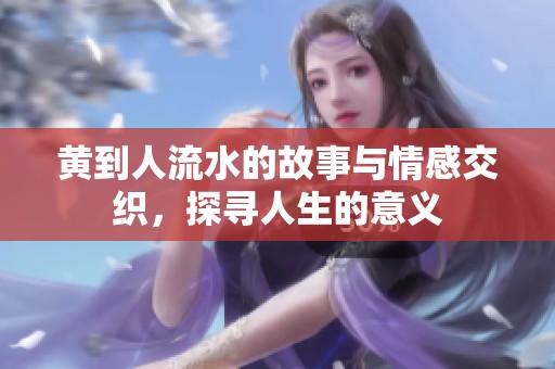 黄到人流水的故事与情感交织，探寻人生的意义