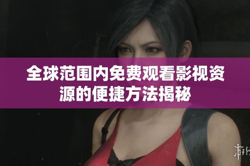 全球范围内免费观看影视资源的便捷方法揭秘