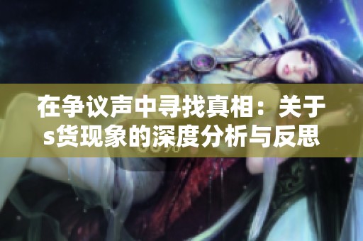 在争议声中寻找真相：关于s货现象的深度分析与反思