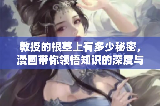 教授的根茎上有多少秘密，漫画带你领悟知识的深度与广度