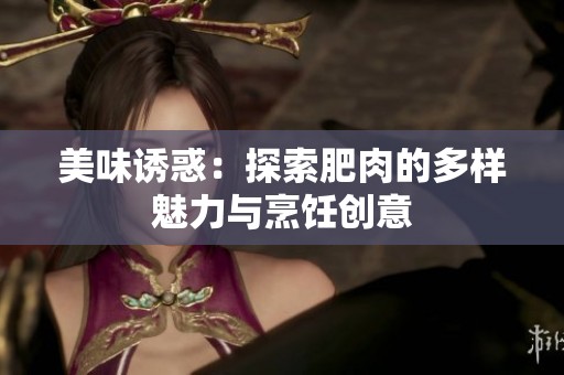 美味诱惑：探索肥肉的多样魅力与烹饪创意