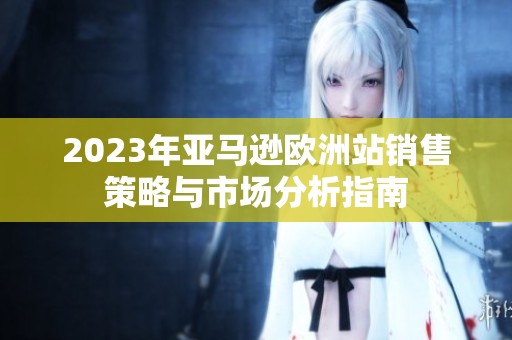 2023年亚马逊欧洲站销售策略与市场分析指南