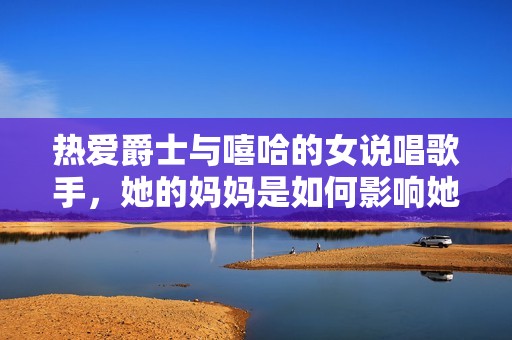 热爱爵士与嘻哈的女说唱歌手，她的妈妈是如何影响她的音乐道路