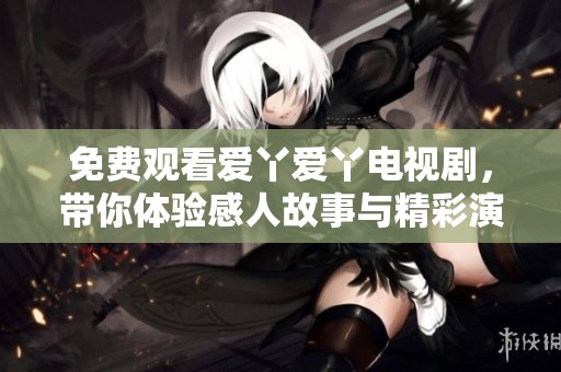 免费观看爱丫爱丫电视剧，带你体验感人故事与精彩演出