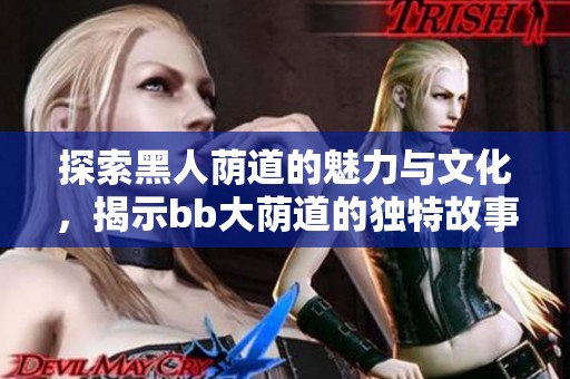 探索黑人荫道的魅力与文化，揭示bb大荫道的独特故事