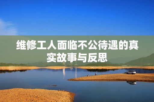 维修工人面临不公待遇的真实故事与反思