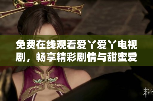 免费在线观看爱丫爱丫电视剧，畅享精彩剧情与甜蜜爱情