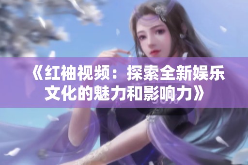 《红袖视频：探索全新娱乐文化的魅力和影响力》