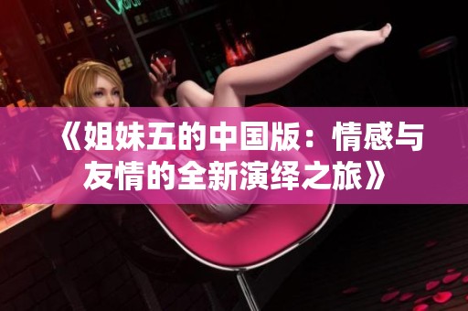 《姐妹五的中国版：情感与友情的全新演绎之旅》