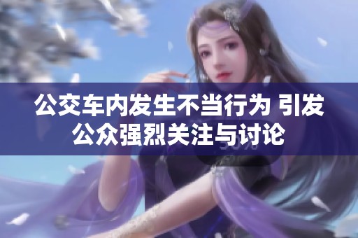 公交车内发生不当行为 引发公众强烈关注与讨论