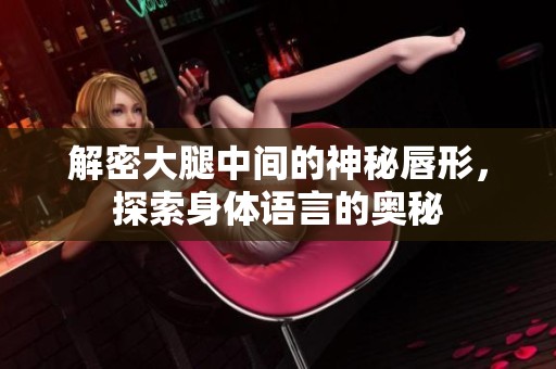 解密大腿中间的神秘唇形，探索身体语言的奥秘