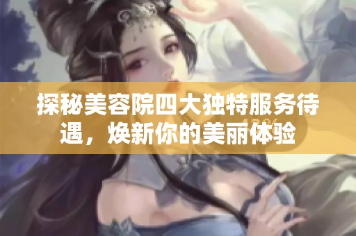 探秘美容院四大独特服务待遇，焕新你的美丽体验