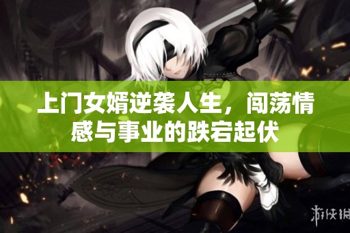上门女婿逆袭人生，闯荡情感与事业的跌宕起伏