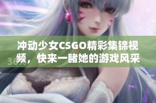 冲动少女CSGO精彩集锦视频，快来一睹她的游戏风采！