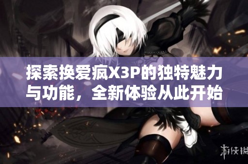 探索换爱疯X3P的独特魅力与功能，全新体验从此开始