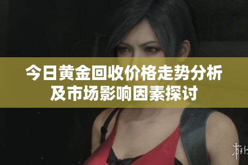 今日黄金回收价格走势分析及市场影响因素探讨