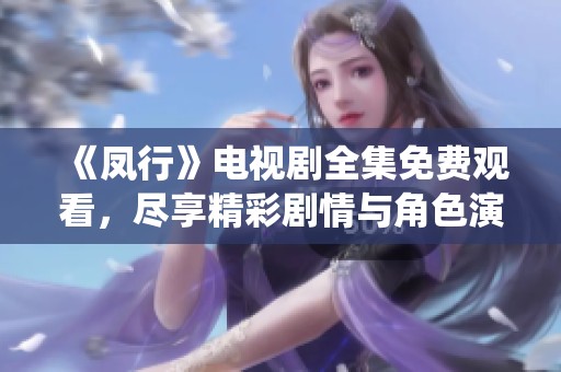 《凤行》电视剧全集免费观看，尽享精彩剧情与角色演绎