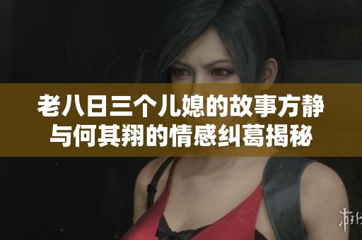 老八日三个儿媳的故事方静与何其翔的情感纠葛揭秘
