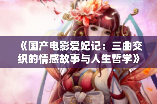 《国产电影爱妃记：三曲交织的情感故事与人生哲学》