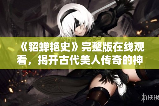 《貂蝉艳史》完整版在线观看，揭开古代美人传奇的神秘面纱