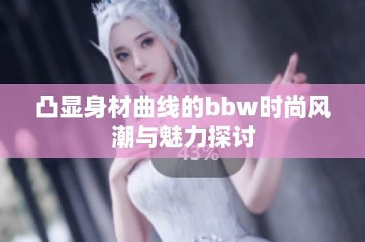 凸显身材曲线的bbw时尚风潮与魅力探讨