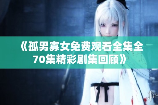《孤男寡女免费观看全集全70集精彩剧集回顾》