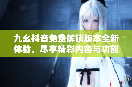 九幺抖音免费解锁版本全新体验，尽享精彩内容与功能