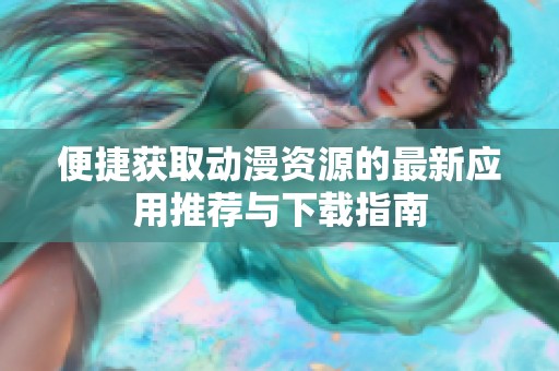 便捷获取动漫资源的最新应用推荐与下载指南