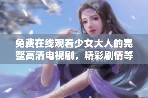 免费在线观看少女大人的完整高清电视剧，精彩剧情等你来发现