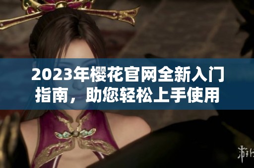 2023年樱花官网全新入门指南，助您轻松上手使用