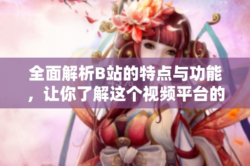 全面解析B站的特点与功能，让你了解这个视频平台的魅力