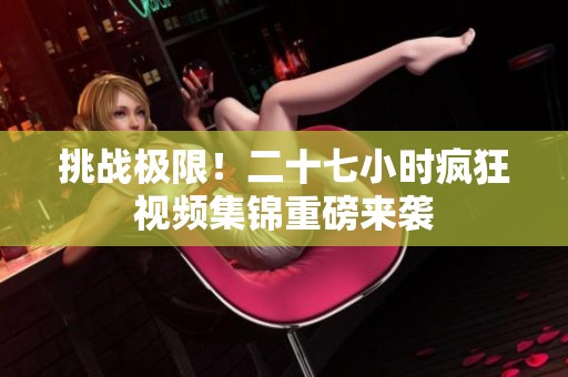 挑战极限！二十七小时疯狂视频集锦重磅来袭