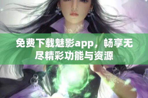 免费下载魅影app，畅享无尽精彩功能与资源